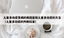 儿童多动症发病的原因鉴别儿童多动症的方法（儿童多动症的判断标准）