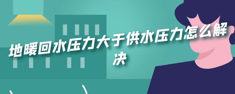 地暖回水压力大于供水压力怎么解决