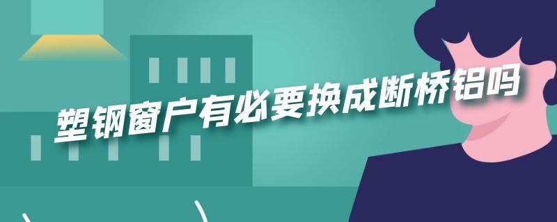塑钢窗户有必要换成断桥铝吗