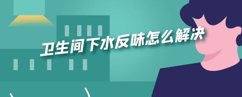 卫生间下水反味怎么解决