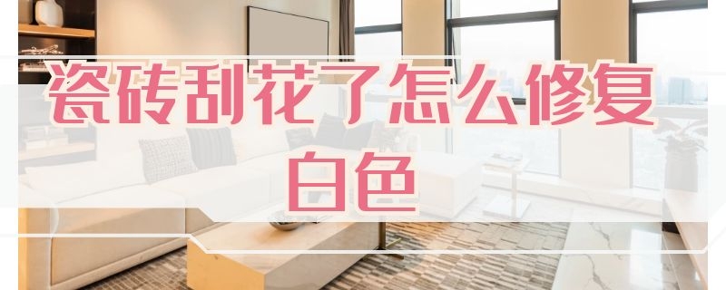 瓷砖刮花了怎么修复白色