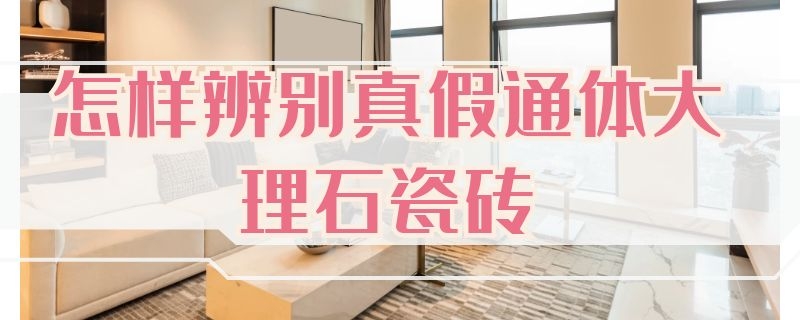 怎样辨别真假通体大理石瓷砖