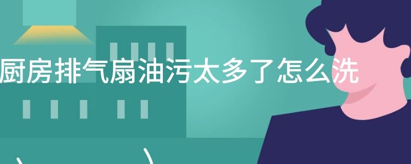 厨房排气扇油污太多了怎么洗