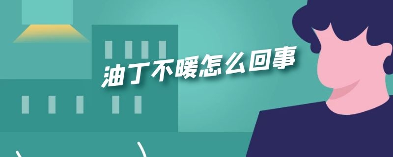油丁不暖怎么回事