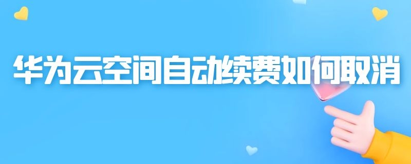 华为云空间自动续费如何取消