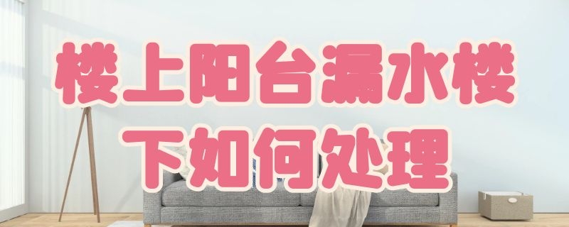 楼上阳台漏水楼下如何处理