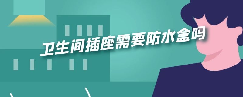 卫生间插座需要防水盒吗