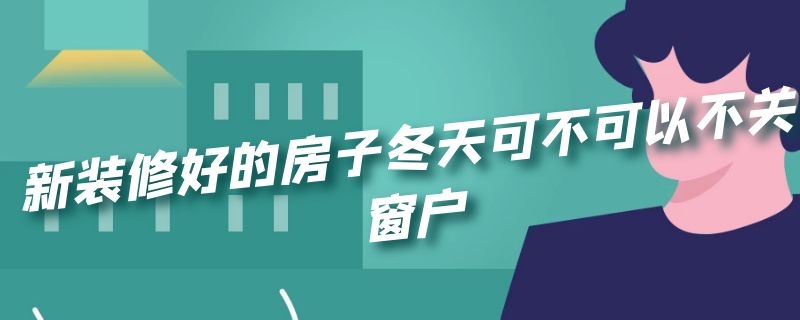 新装修好的房子冬天可不可以不关窗户