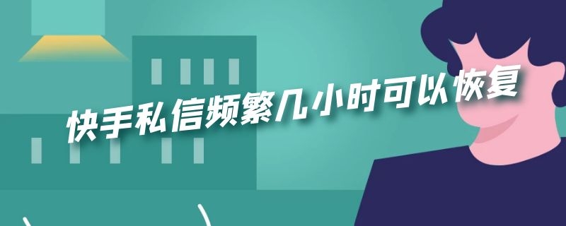 快手私信频繁几小时可以恢复